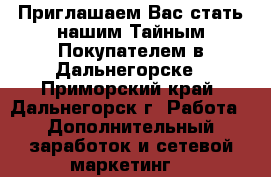  Приглашаем Вас стать нашим Тайным Покупателем в Дальнегорске - Приморский край, Дальнегорск г. Работа » Дополнительный заработок и сетевой маркетинг   
